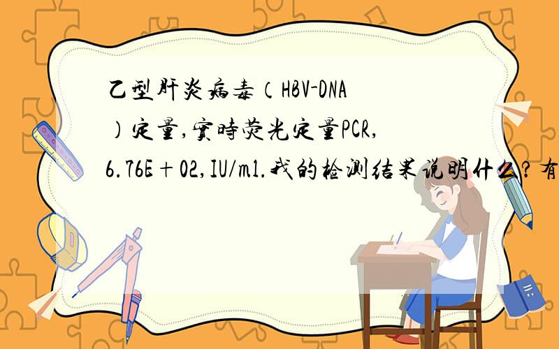 乙型肝炎病毒（HBV-DNA）定量,实时荧光定量PCR,6.76E+02,IU/ml.我的检测结果说明什么?有什么需要注意?