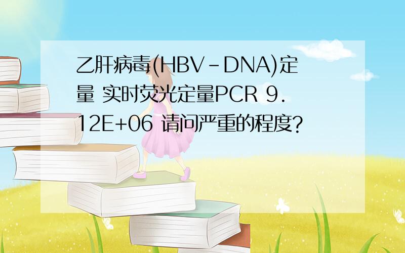 乙肝病毒(HBV-DNA)定量 实时荧光定量PCR 9.12E+06 请问严重的程度?