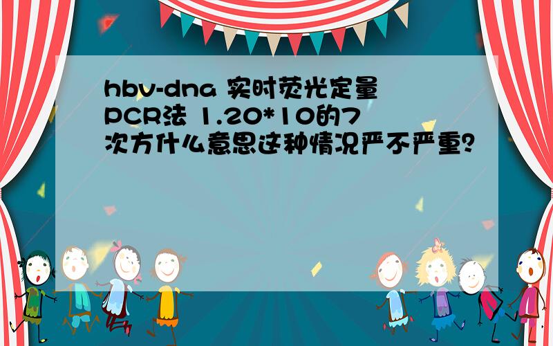 hbv-dna 实时荧光定量PCR法 1.20*10的7次方什么意思这种情况严不严重？