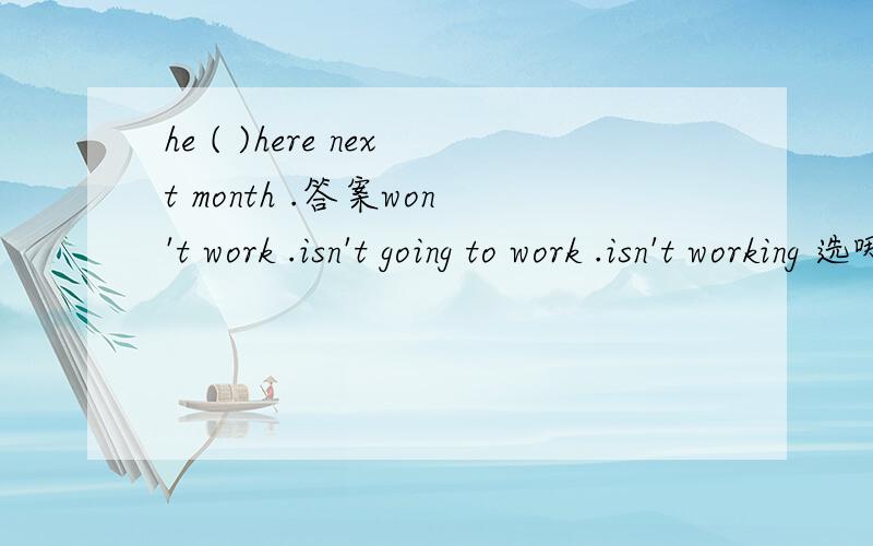 he ( )here next month .答案won't work .isn't going to work .isn't working 选哪个?