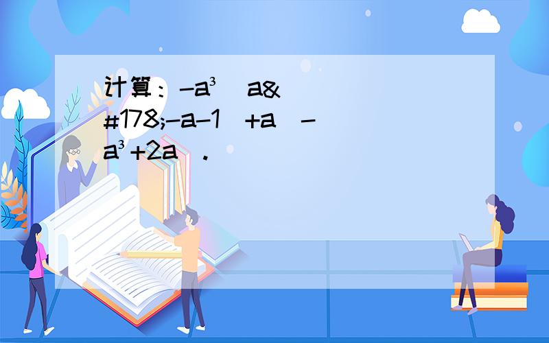 计算：-a³（a²-a-1）+a（-a³+2a）.