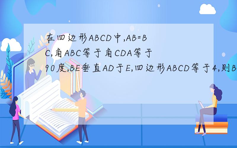 在四边形ABCD中,AB=BC,角ABC等于角CDA等于90度,BE垂直AD于E,四边形ABCD等于4,则BE=