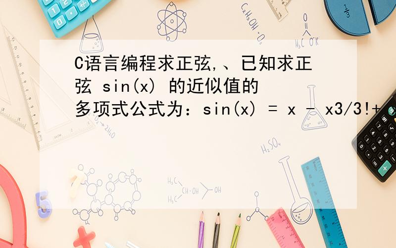 C语言编程求正弦,、已知求正弦 sin(x) 的近似值的多项式公式为：sin(x) = x - x3/3!+ x5/5!- x7/7!+ …… + (-1)n x2n+1/(2n+1)!+ …编写程序,要求输入 x （单位是弧度）和ε,按上述公式计算 sin(x) 的近似值,