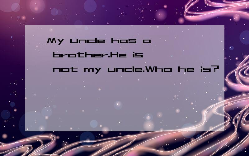 My uncle has a brother.He is not my uncle.Who he is?