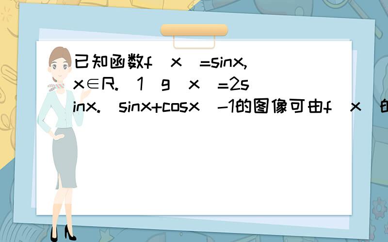 已知函数f(x)=sinx,x∈R.(1)g(x）=2sinx.(sinx+cosx)-1的图像可由f(x)的图像经过