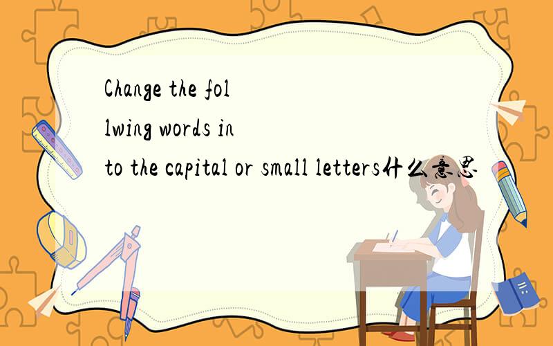 Change the follwing words into the capital or small letters什么意思