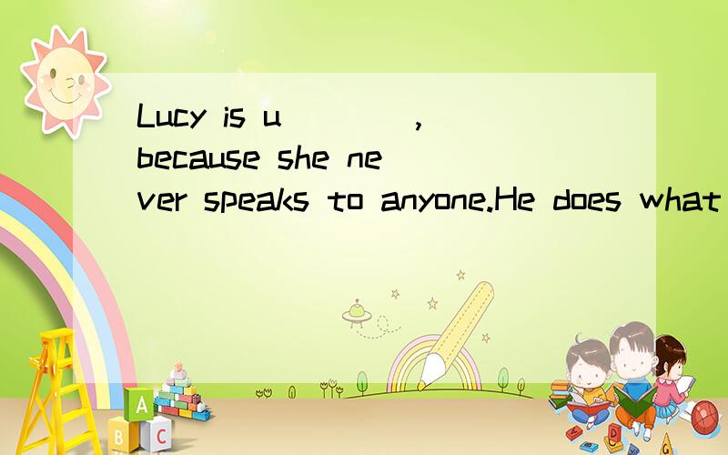 Lucy is u____,because she never speaks to anyone.He does what the teacher___(tell)him.