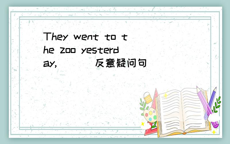 They went to the zoo yesterday,＿ ＿（反意疑问句）