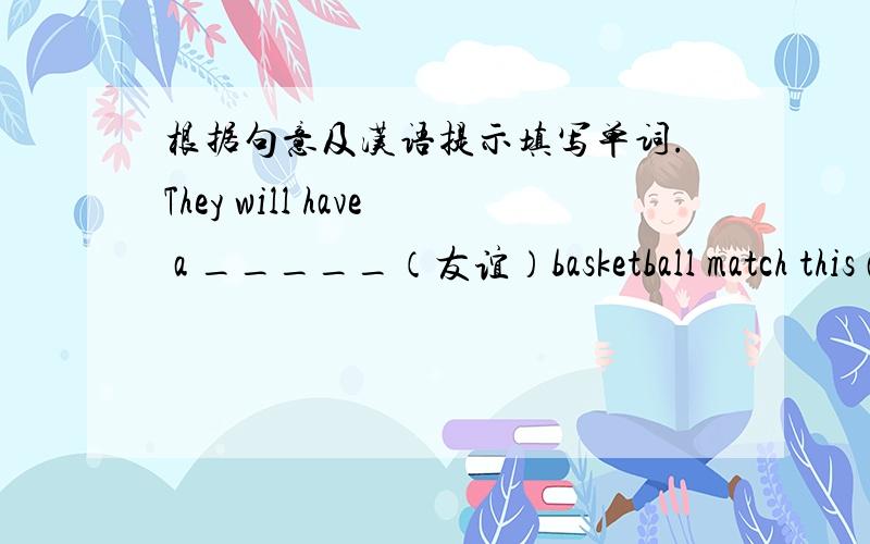 根据句意及汉语提示填写单词.They will have a _____（友谊）basketball match this afternoon