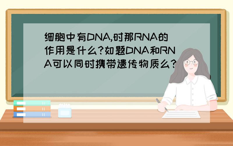 细胞中有DNA,时那RNA的作用是什么?如题DNA和RNA可以同时携带遗传物质么?