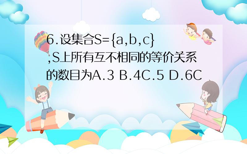 6.设集合S={a,b,c},S上所有互不相同的等价关系的数目为A.3 B.4C.5 D.6C