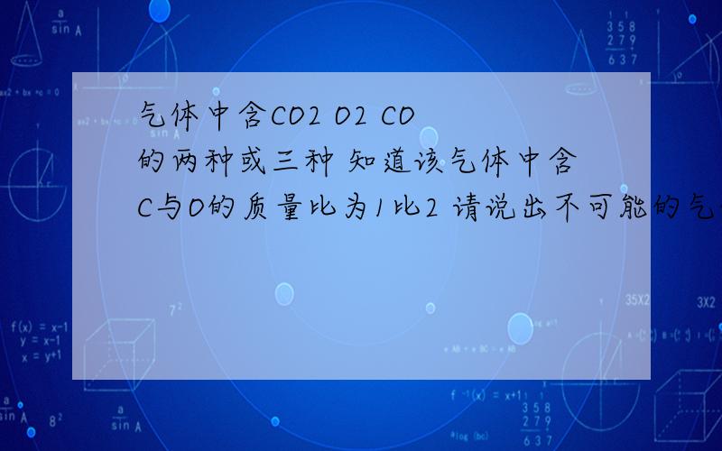 气体中含CO2 O2 CO 的两种或三种 知道该气体中含C与O的质量比为1比2 请说出不可能的气体组合那为什么啊