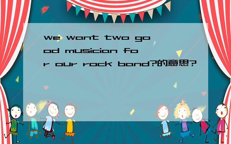 we want two good musician for our rock band?的意思?