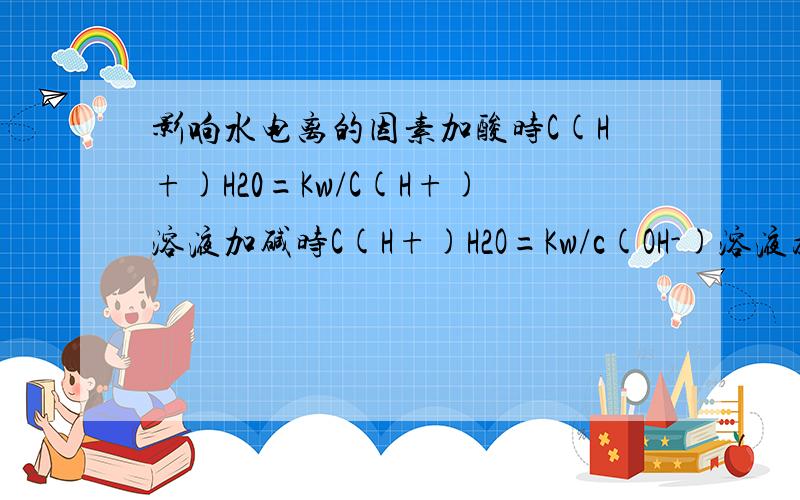 影响水电离的因素加酸时C(H+)H20=Kw/C(H+)溶液加碱时C(H+)H2O=Kw/c(OH-)溶液为什么计算式不一样解释为什么