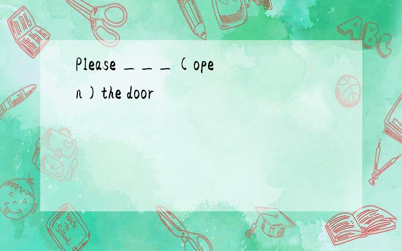 Please ___(open)the door