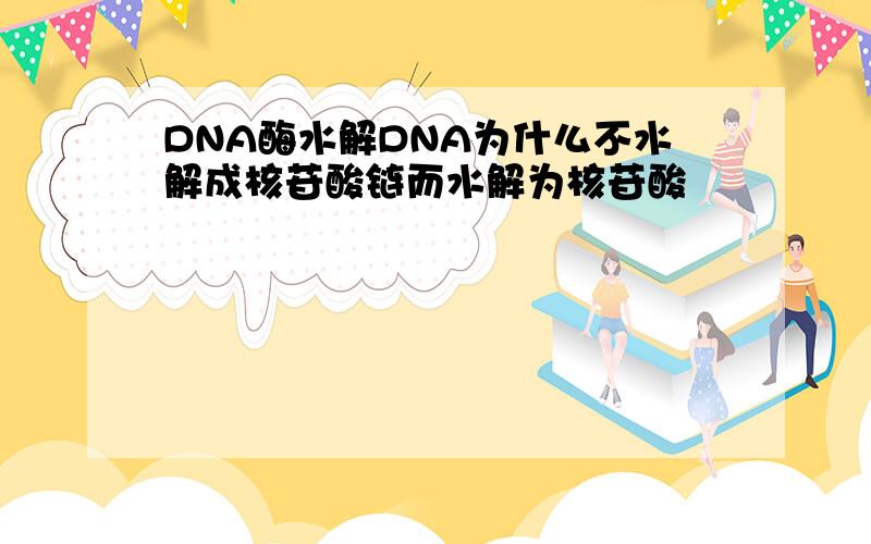 DNA酶水解DNA为什么不水解成核苷酸链而水解为核苷酸