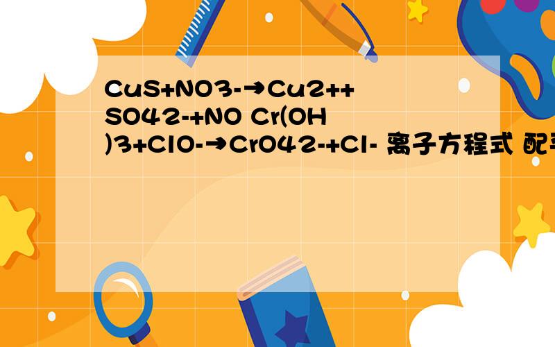 CuS+NO3-→Cu2++SO42-+NO Cr(OH)3+ClO-→CrO42-+Cl- 离子方程式 配平?