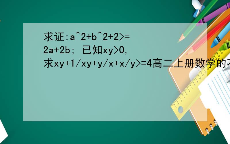 求证:a^2+b^2+2>=2a+2b; 已知xy>0,求xy+1/xy+y/x+x/y>=4高二上册数学的不等式证明