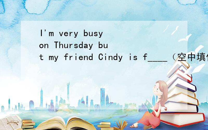 I'm very busy on Thursday but my friend Cindy is f____（空中填什么）