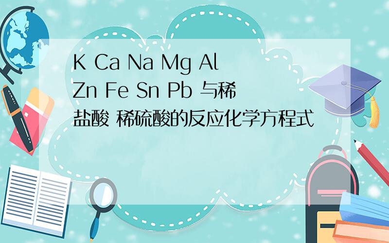 K Ca Na Mg Al Zn Fe Sn Pb 与稀盐酸 稀硫酸的反应化学方程式