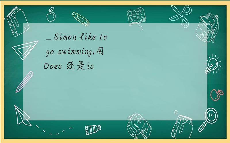 ＿Simon like to go swimming,用Does 还是is