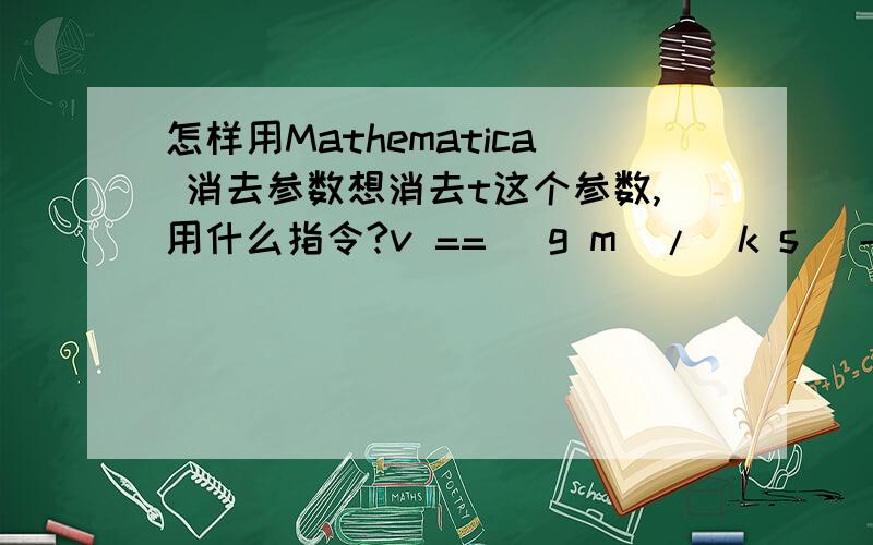 怎样用Mathematica 消去参数想消去t这个参数,用什么指令?v == (g m)/(k s) - (E^(-((k s t)/m)) g m)/(k s)h==-((g m^2)/(k^2 s^2)) + (E^(-((k s t)/m)) g m^2)/(k^2 s^2) + (g m t)/(k s)