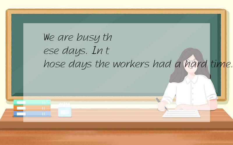 We are busy these days． In those days the workers had a hard time．We are busy these days．In those days the workers had a hard time．我在一篇文章中看见这2句话后面一句我明白需要加介词in我就是不明白为什么不能说