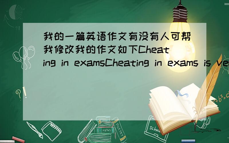 我的一篇英语作文有没有人可帮我修改我的作文如下Cheating in examsCheating in exams is very common in all sorts of exams,especiall in entrance exams .It is not that they dare be ignorance of the law of exams,but the scare of not b