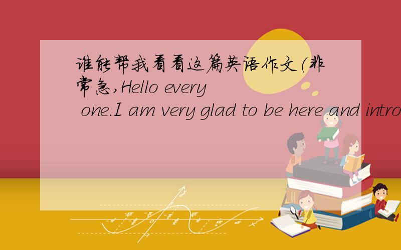 谁能帮我看看这篇英语作文（非常急,Hello every one.I am very glad to be here and introduce myself to you.My name is Huangsong.I am 11 years old this year.I am an outgoing andfriendy girl.In my spare time.I like reading novels.I think re