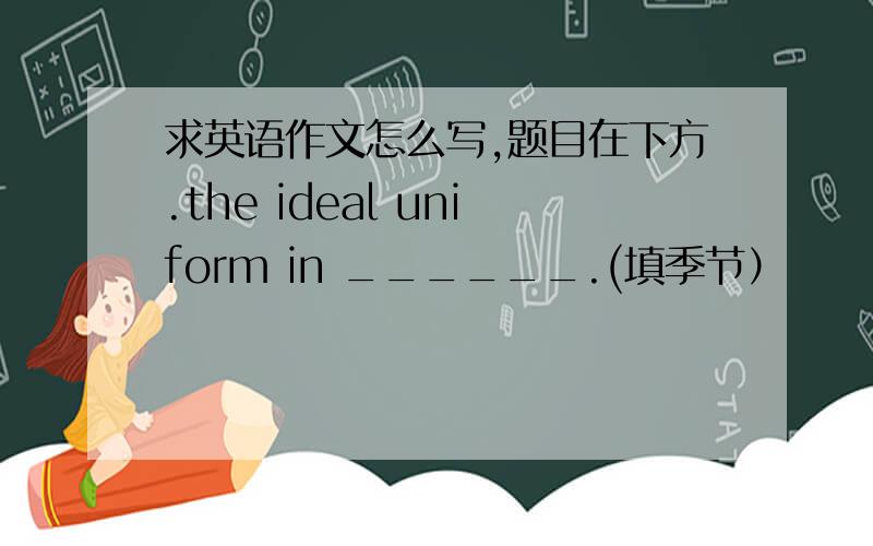 求英语作文怎么写,题目在下方.the ideal uniform in ______.(填季节）