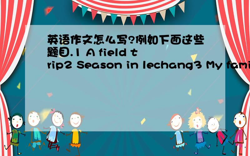英语作文怎么写?例如下面这些题目.1 A field trip2 Season in lechang3 My familys birthday chart4 At a zoo1小时有网友可以回答的请快回答！
