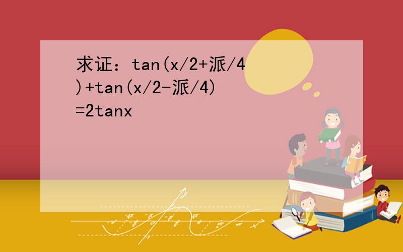 求证：tan(x/2+派/4)+tan(x/2-派/4)=2tanx