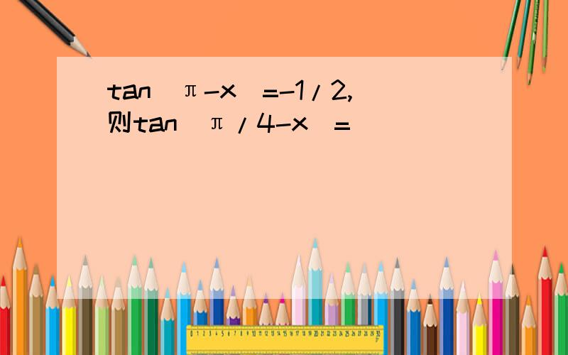 tan(π-x）=-1/2,则tan(π/4-x)=