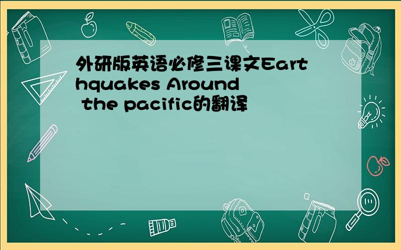 外研版英语必修三课文Earthquakes Around the pacific的翻译