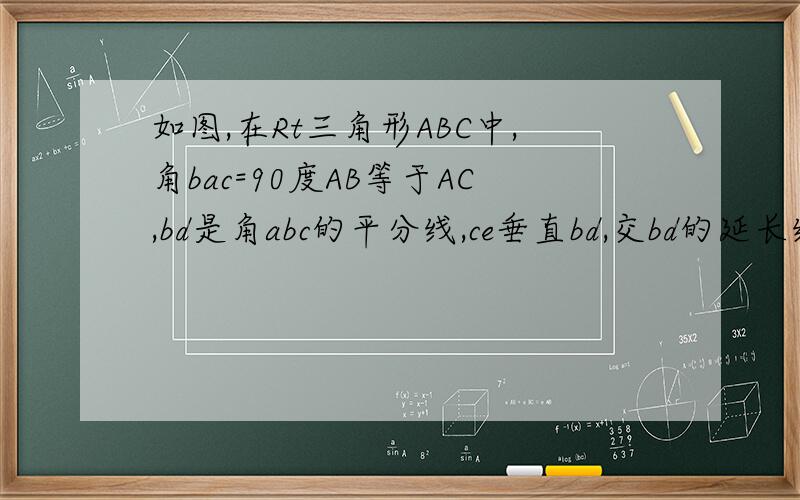 如图,在Rt三角形ABC中,角bac=90度AB等于AC,bd是角abc的平分线,ce垂直bd,交bd的延长线于点e,证明：bd=2ce
