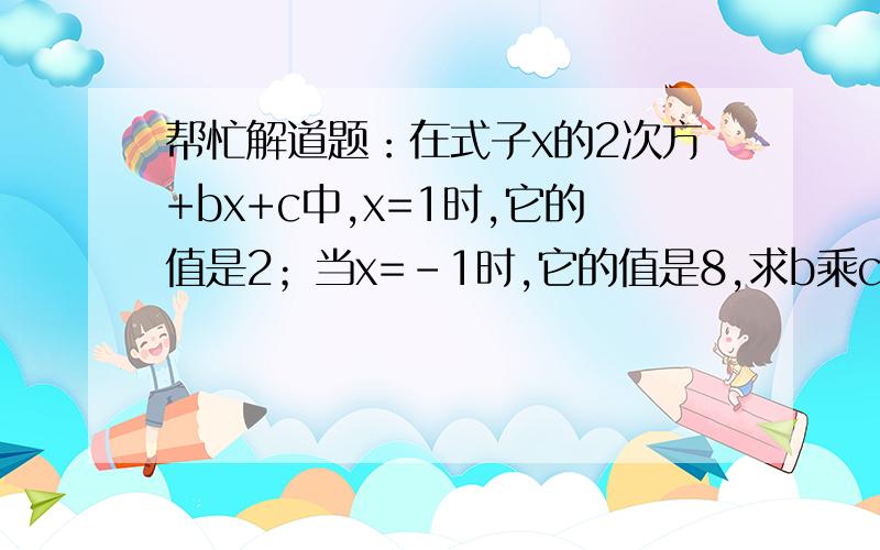 帮忙解道题：在式子x的2次方+bx+c中,x=1时,它的值是2；当x=-1时,它的值是8,求b乘c的积有过程的加加加加分哇,谢了