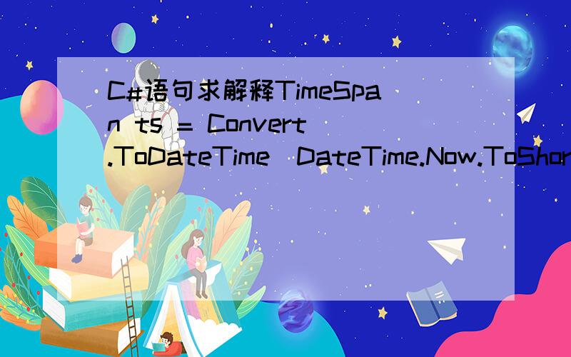 C#语句求解释TimeSpan ts = Convert.ToDateTime(DateTime.Now.ToShortDateString()) - Convert.ToDateTime(dt.Rows[0][