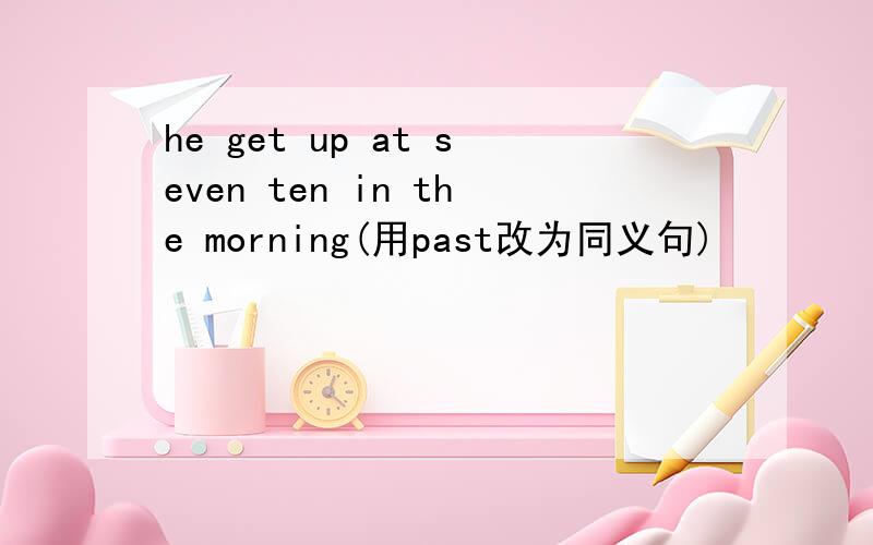 he get up at seven ten in the morning(用past改为同义句)
