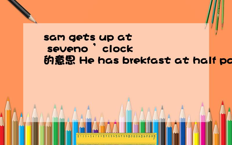 sam gets up at seveno ’clock的意思 He has brekfast at half past seven.twelve好的加财富~