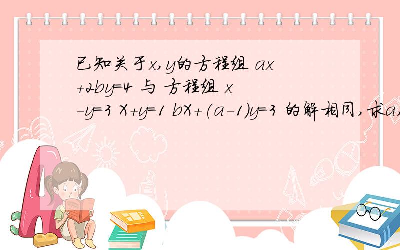 已知关于x,y的方程组 ax+2by=4 与 方程组 x-y=3 X+y=1 bX+(a-1)y=3 的解相同,求a,b的值.