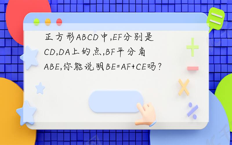 正方形ABCD中,EF分别是CD,DA上的点,BF平分角ABE,你能说明BE=AF+CE吗?