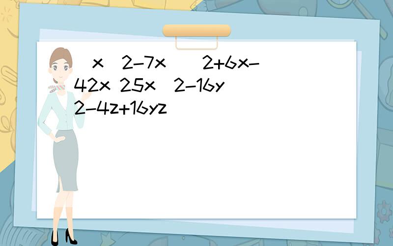 (x^2-7x)^2+6x-42x 25x^2-16y^2-4z+16yz