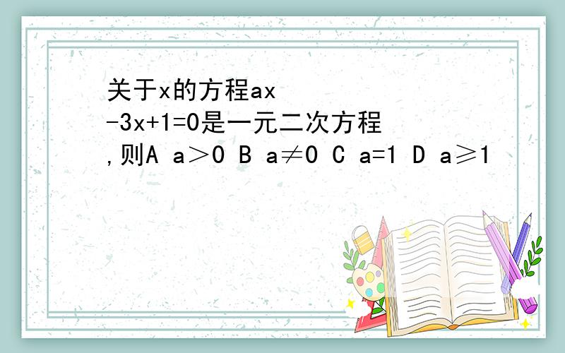 关于x的方程ax²-3x+1=0是一元二次方程,则A a＞0 B a≠0 C a=1 D a≥1