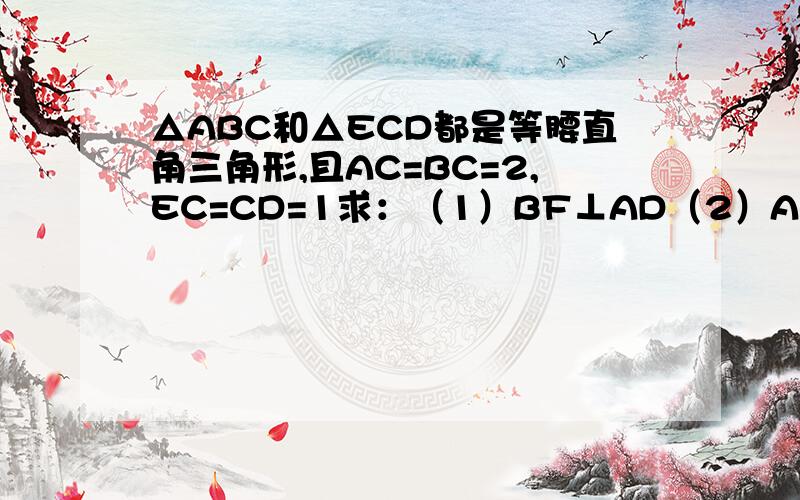 △ABC和△ECD都是等腰直角三角形,且AC=BC=2,EC=CD=1求：（1）BF⊥AD（2）AF的长