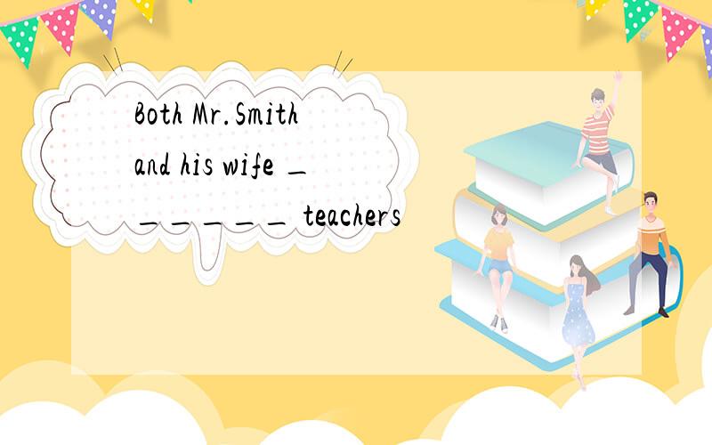 Both Mr.Smith and his wife ______ teachers