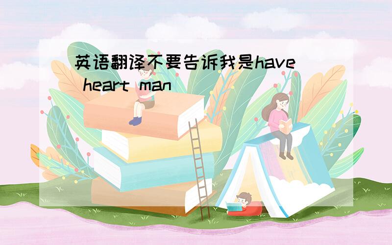 英语翻译不要告诉我是have heart man