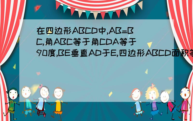 在四边形ABCD中,AB=BC,角ABC等于角CDA等于90度,BE垂直AD于E,四边形ABCD面积等于16,则BE=? 四边形面积=16ABCD是个梯形,急