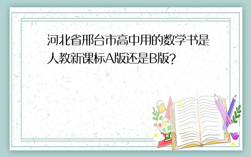 河北省邢台市高中用的数学书是人教新课标A版还是B版?