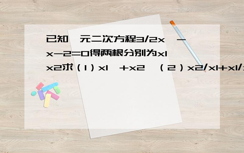 已知一元二次方程3/2x^-x-2=0得两根分别为x1,x2求（1）x1^+x2^（2）x2/x1+x1/x2（3）丨x1-x2丨