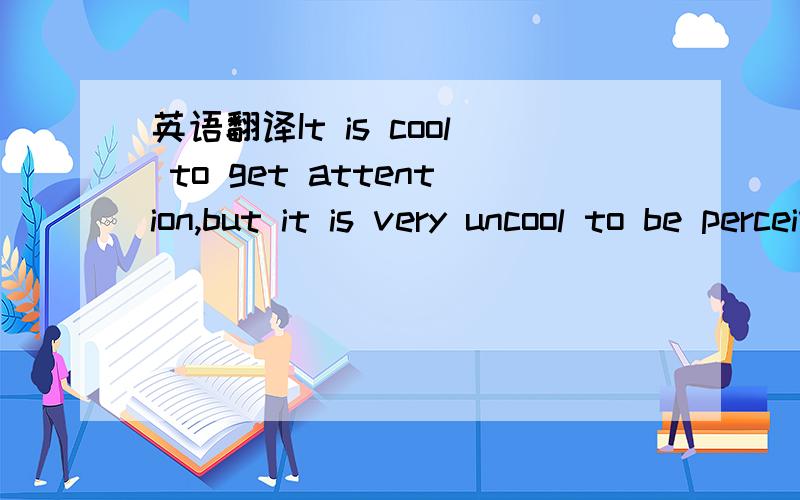 英语翻译It is cool to get attention,but it is very uncool to be perceived as seeking it.